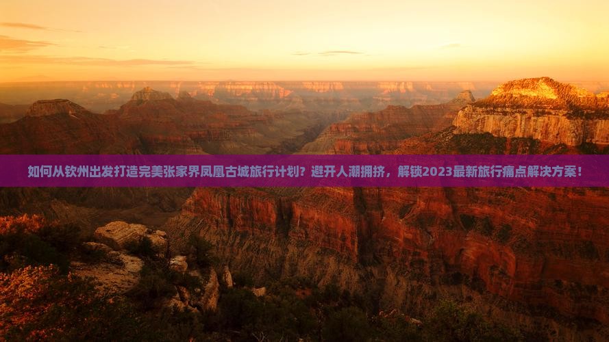 如何从钦州出发打造完美张家界凤凰古城旅行计划？避开人潮拥挤，解锁2023最新旅行痛点解决方案！