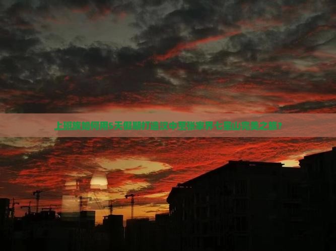 上班族如何用5天假期打造汉中至张家界七星山完美之旅？