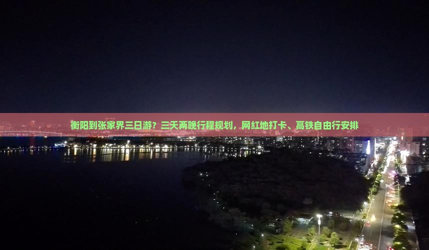 衡阳到张家界三日游？三天两晚行程规划，网红地打卡、高铁自由行安排