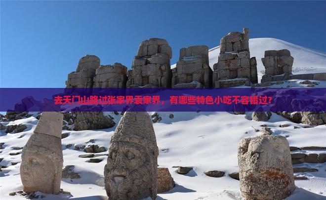 去天门山路过张家界袁家界，有哪些特色小吃不容错过？