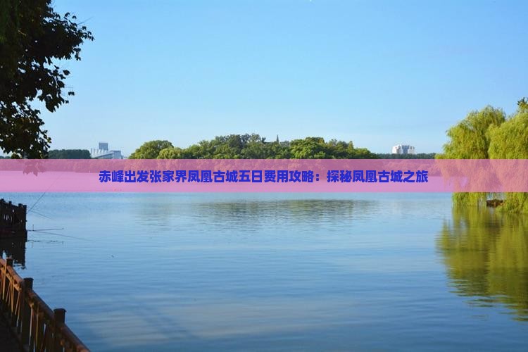 赤峰出发张家界凤凰古城五日费用攻略：探秘凤凰古城之旅