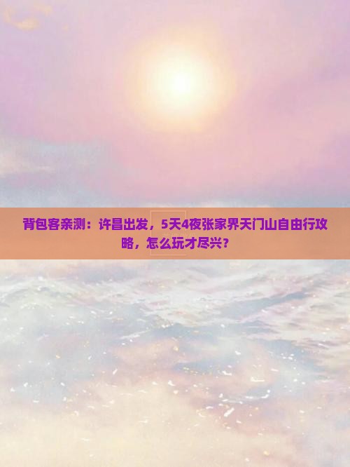 背包客亲测：许昌出发，5天4夜张家界天门山自由行攻略，怎么玩才尽兴？