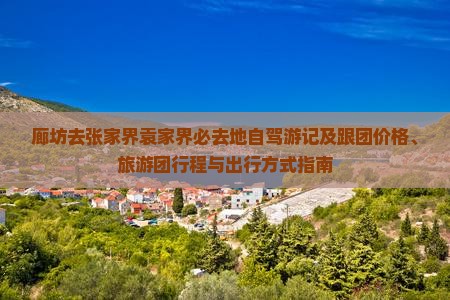 廊坊去张家界袁家界必去地自驾游记及跟团价格、旅游团行程与出行方式指南