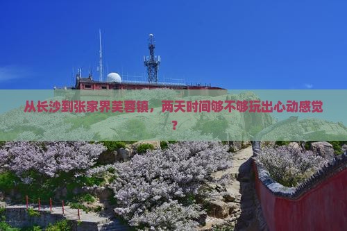 从长沙到张家界芙蓉镇，两天时间够不够玩出心动感觉？