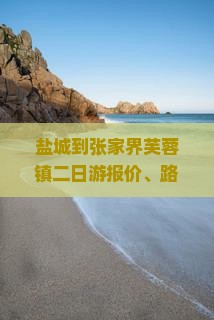 盐城到张家界芙蓉镇二日游报价、路线及途径城市距离一览