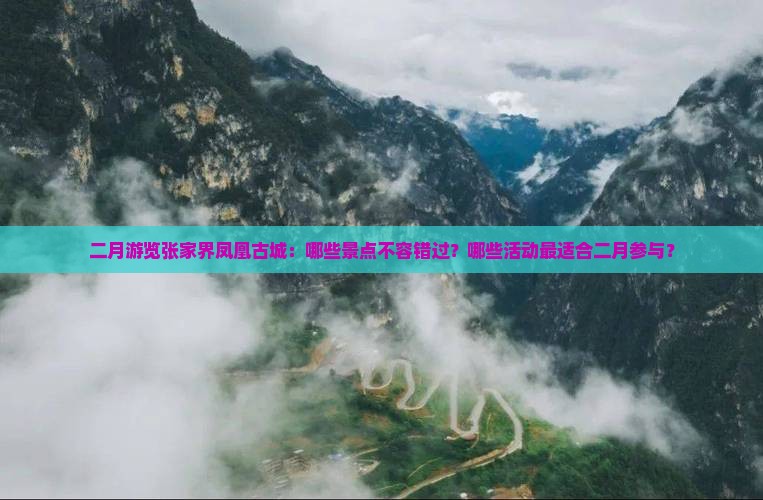 二月游览张家界凤凰古城：哪些景点不容错过？哪些活动最适合二月参与？