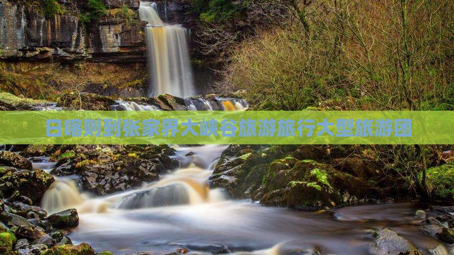 日喀则到张家界大峡谷大型旅游团