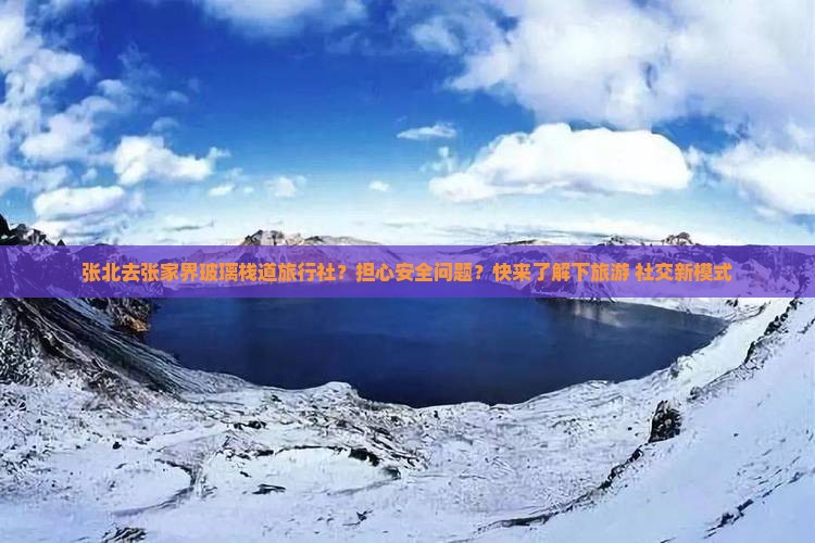 张北去张家界玻璃栈道旅行社？担心安全问题？快来了解下旅游+社交新模式