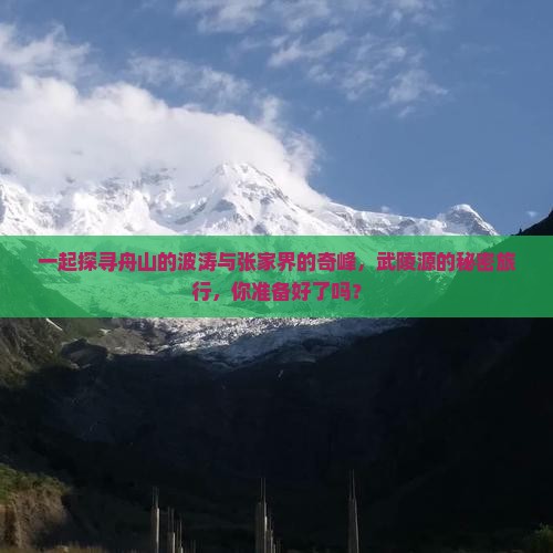 一起探寻舟山的波涛与张家界的奇峰，武陵源的秘密旅行，你准备好了吗？
