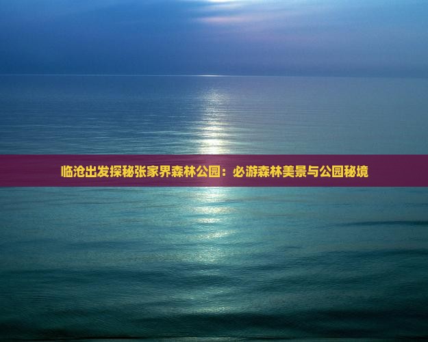 临沧出发探秘张家界森林公园：必游森林美景与公园秘境