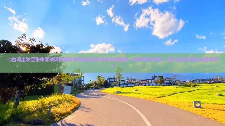 七台河出发至张家界玻璃栈道张家界自由行攻略与交通指南：如何规划行程、预订住宿及游玩注意事项？