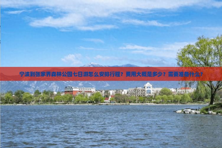 宁波到张家界森林公园七日游怎么安排行程？费用大概是多少？需要准备什么？