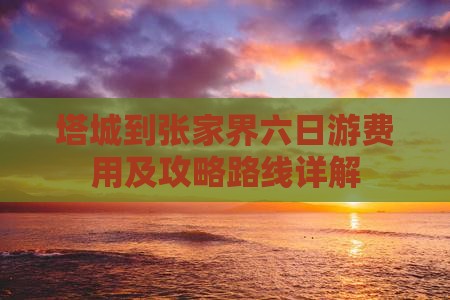 塔城到张家界六日游费用及攻略路线详解