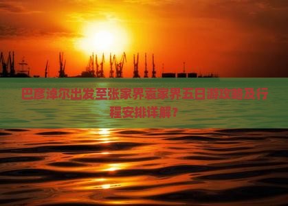 巴彦淖尔出发至张家界袁家界五日游攻略及行程安排详解？