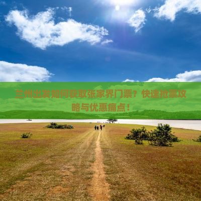 兰州出发如何获取张家界门票？快速抢票攻略与优惠痛点！