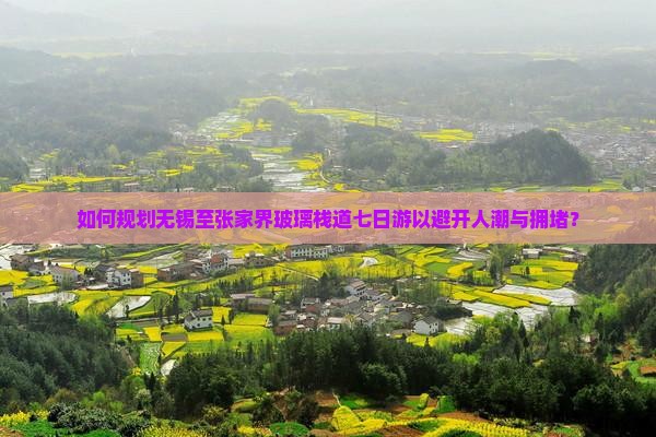 如何规划无锡至张家界玻璃栈道七日游以避开人潮与拥堵？