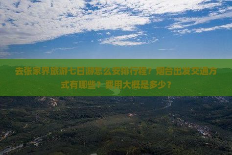 去张家界旅游七日游怎么安排行程？烟台出发交通方式有哪些？费用大概是多少？