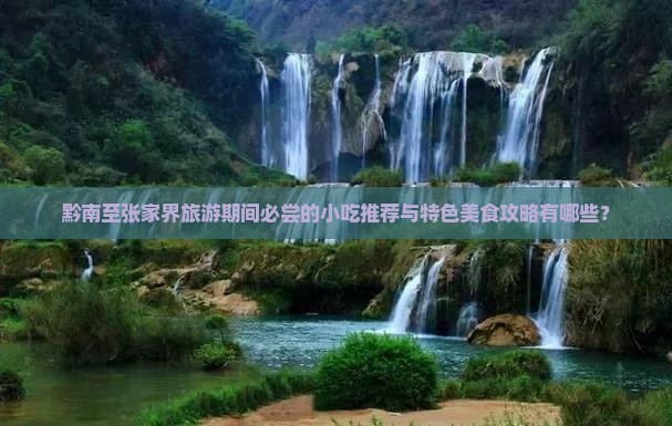黔南至张家界旅游期间必尝的小吃推荐与特色美食攻略有哪些？