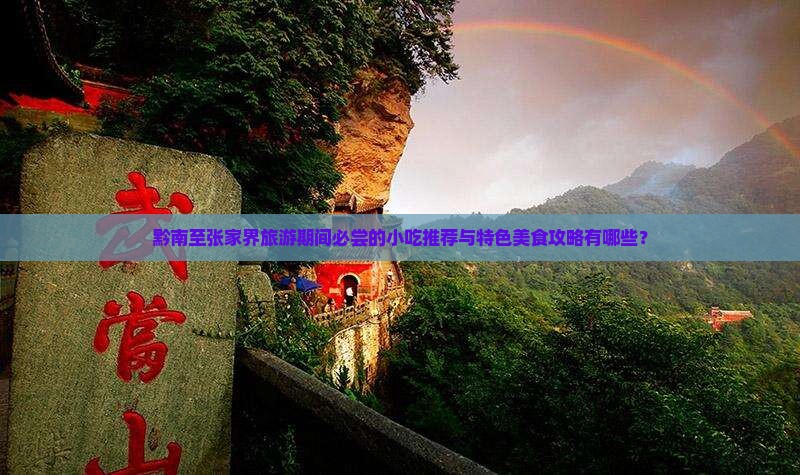 黔南至张家界旅游期间必尝的小吃推荐与特色美食攻略有哪些？