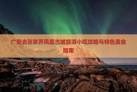 广安去张家界凤凰古城旅游小吃攻略与特色美食指南