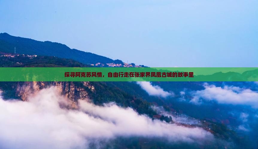 探寻阿克苏风情，自由行走在张家界凤凰古城的故事里
