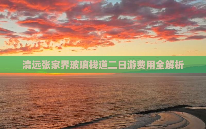 清远张家界玻璃栈道二日游费用全解析