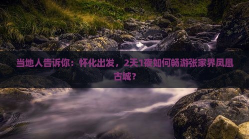 当地人告诉你：怀化出发，2天1夜如何畅游张家界凤凰古城？