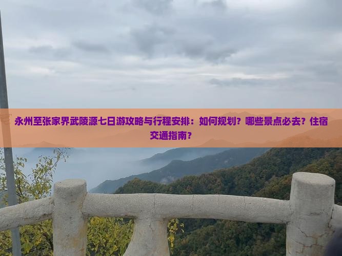 永州至张家界武陵源七日游攻略与行程安排：如何规划？哪些景点必去？住宿交通指南？