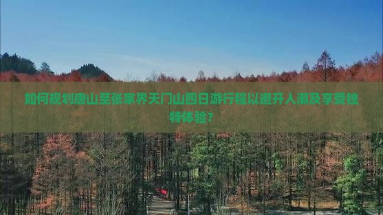 如何规划唐山至张家界天门山四日游行程以避开人潮及享受独特体验？