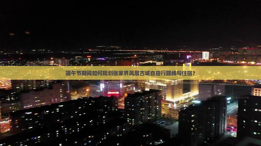 端午节期间如何规划张家界凤凰古城自由行路线与住宿？