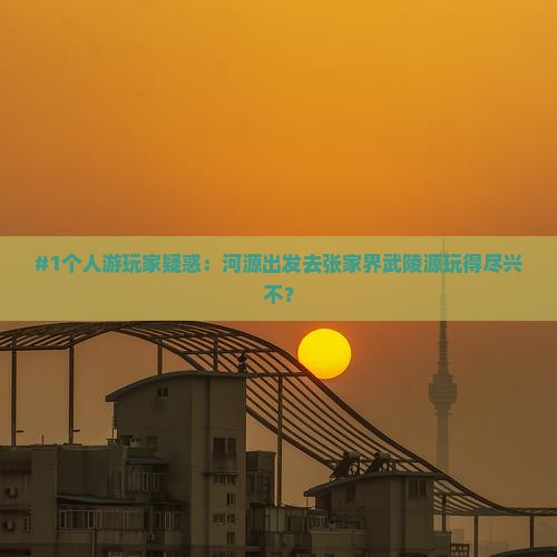 #1个人游玩家疑惑：河源出发去张家界武陵源玩得尽兴不？