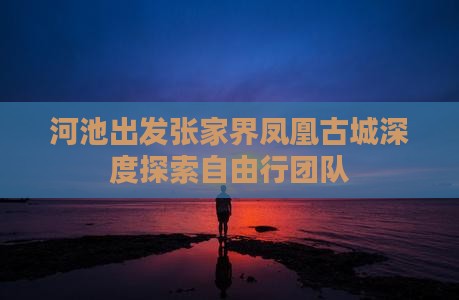 河池出发张家界凤凰古城深度探索自由行团队