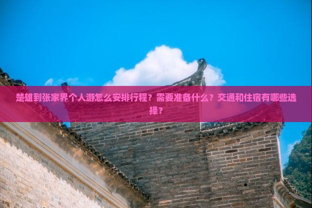 楚雄到张家界个人游怎么安排行程？需要准备什么？交通和住宿有哪些选择？