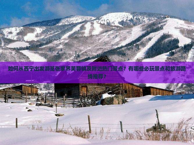 如何从西宁出发游览张家界芙蓉镇及附近热门景点？有哪些必玩景点和旅游路线推荐？