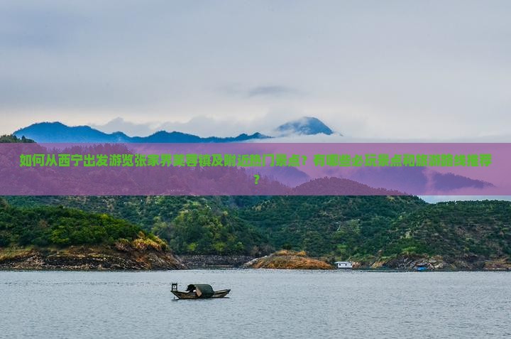 如何从西宁出发游览张家界芙蓉镇及附近热门景点？有哪些必玩景点和旅游路线推荐？