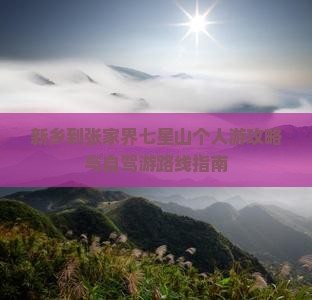 新乡到张家界七星山个人游攻略与自驾游路线指南