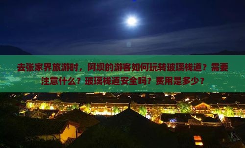 去张家界旅游时，阿坝的游客如何玩转玻璃栈道？需要注意什么？玻璃栈道安全吗？费用是多少？