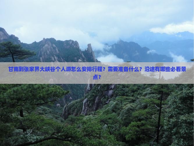 甘南到张家界大峡谷个人游怎么安排行程？需要准备什么？沿途有哪些必看景点？