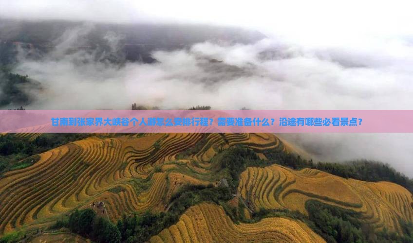 甘南到张家界大峡谷个人游怎么安排行程？需要准备什么？沿途有哪些必看景点？