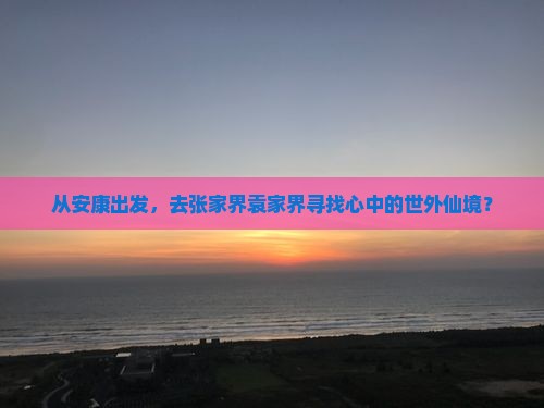 从安康出发，去张家界袁家界寻找心中的世外仙境？