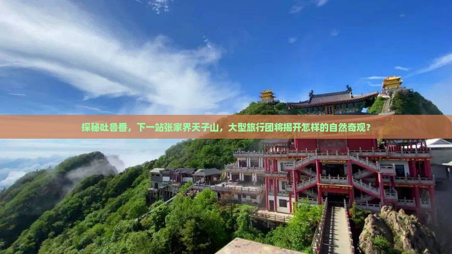 探秘吐鲁番，下一站张家界天子山，大型旅行团将揭开怎样的自然奇观？