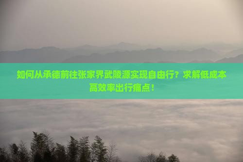 如何从承德前往张家界武陵源实现自由行？求解低成本高效率出行痛点！