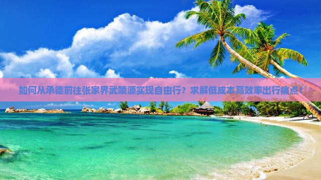 如何从承德前往张家界武陵源实现自由行？求解低成本高效率出行痛点！