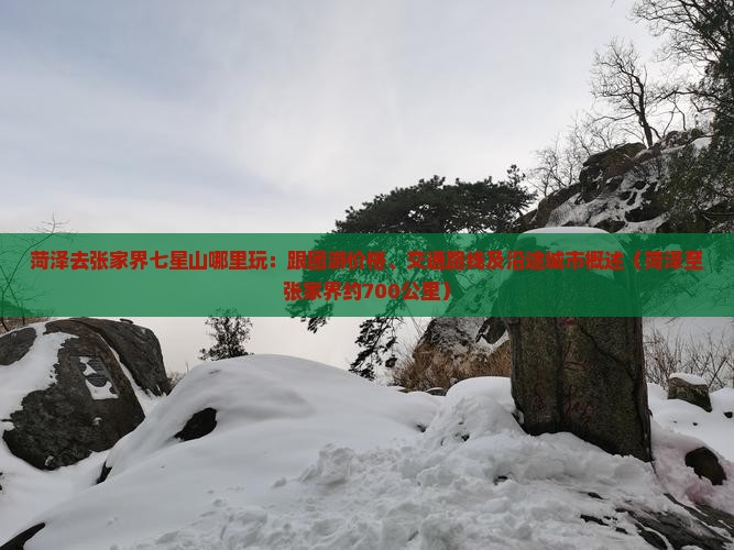 菏泽去张家界七星山哪里玩：跟团游价格、交通路线及沿途城市概述（菏泽至张家界约700公里）