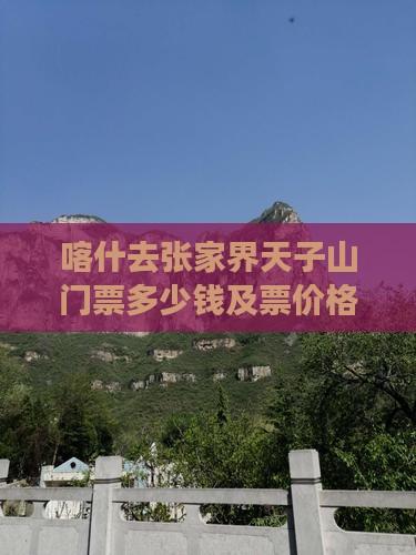 喀什去张家界天子山门票多少钱及票价格一览