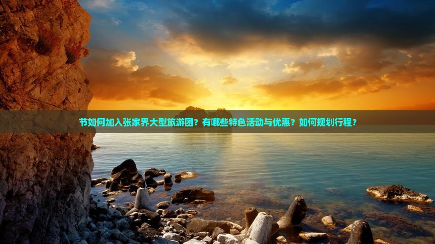 节如何加入张家界大型旅游团？有哪些特色活动与优惠？如何规划行程？