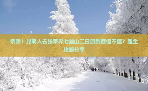 亲测！昆明人去张家界七星山二日游到底值不值？超全攻略分享