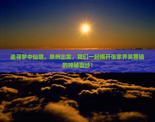 追寻梦中仙境，泉州出发，我们一起揭开张家界芙蓉镇的神秘面纱！