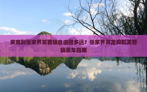 黄南到张家界芙蓉镇自由团多远？张家界黄龙洞到芙蓉镇乘车指南