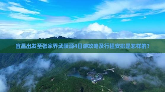 宜昌出发至张家界武陵源4日游攻略及行程安排是怎样的？